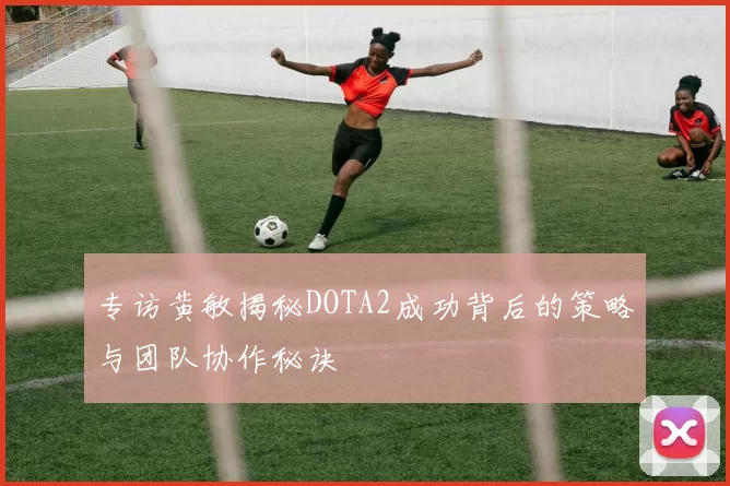 专访黄敏揭秘DOTA2成功背后的策略与团队协作秘诀