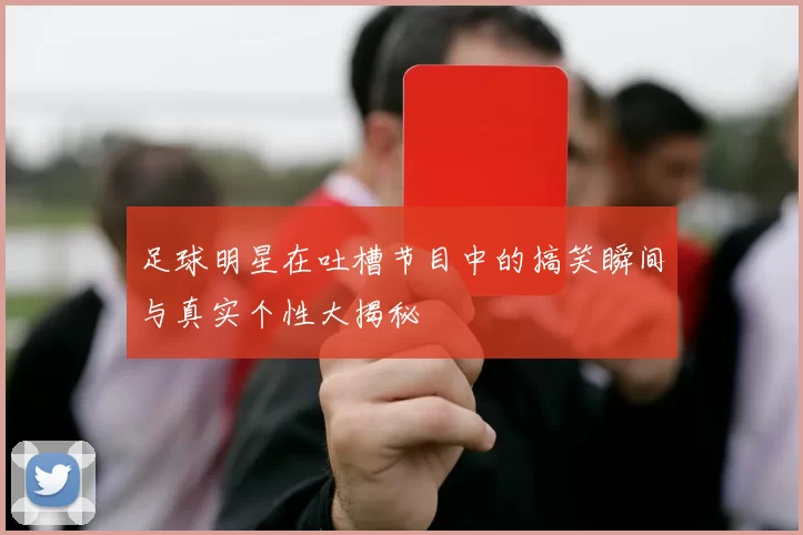 足球明星在吐槽节目中的搞笑瞬间与真实个性大揭秘