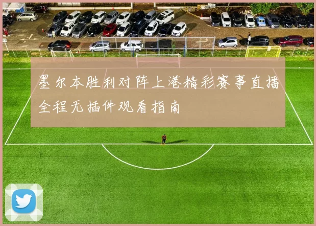 墨尔本胜利对阵上港精彩赛事直播全程无插件观看指南