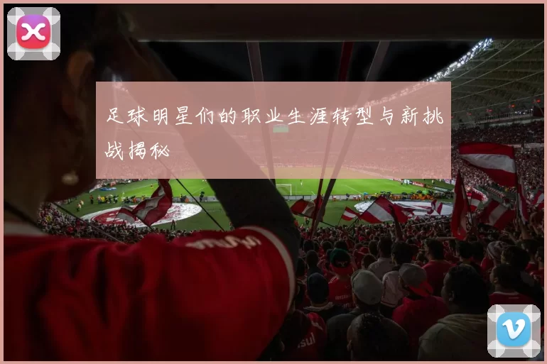 足球明星们的职业生涯转型与新挑战揭秘