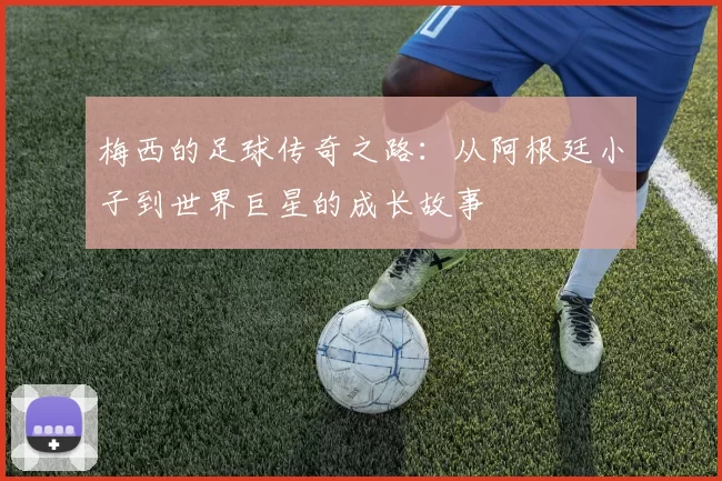 梅西的足球传奇之路：从阿根廷小子到世界巨星的成长故事