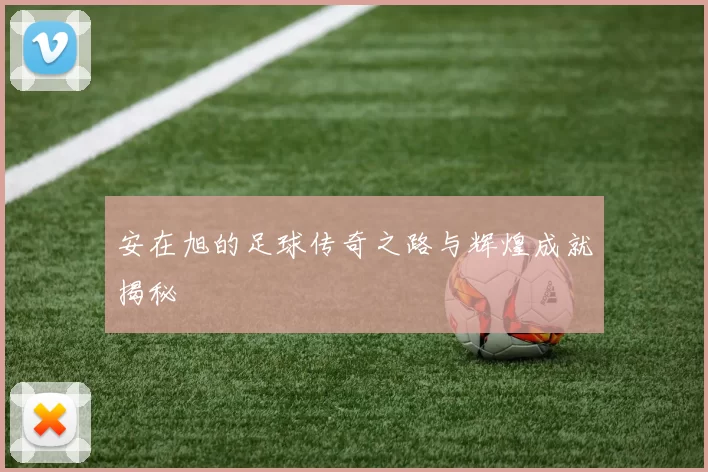 安在旭的足球传奇之路与辉煌成就揭秘