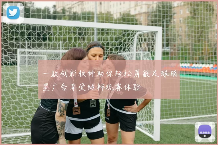 一款创新软件助你轻松屏蔽足球明星广告享受纯粹观赛体验