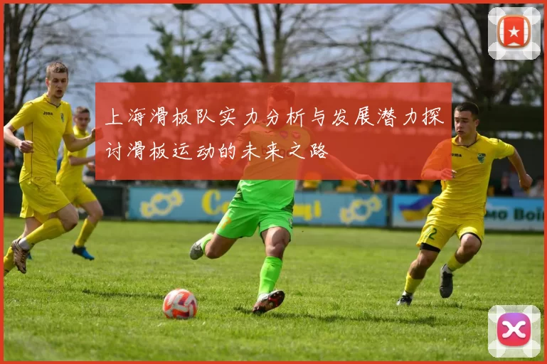 上海滑板队实力分析与发展潜力探讨滑板运动的未来之路