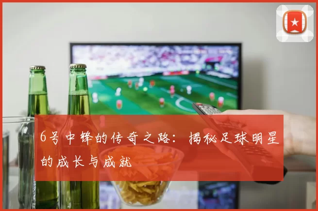 6号中锋的传奇之路：揭秘足球明星的成长与成就