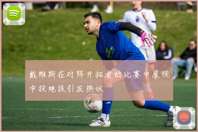 戴维斯在对阵开拓者的比赛中展现中投绝技引发热议