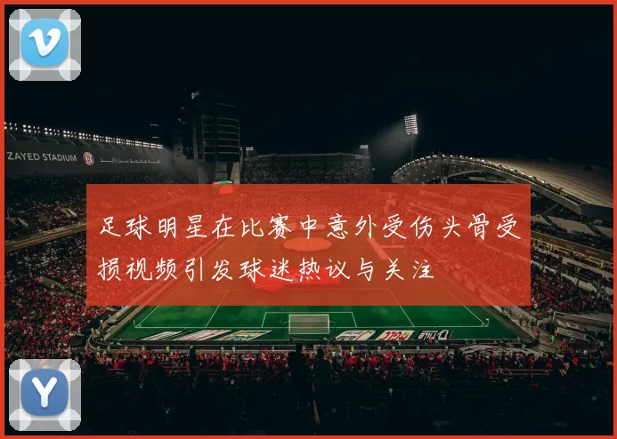 足球明星在比赛中意外受伤头骨受损视频引发球迷热议与关注