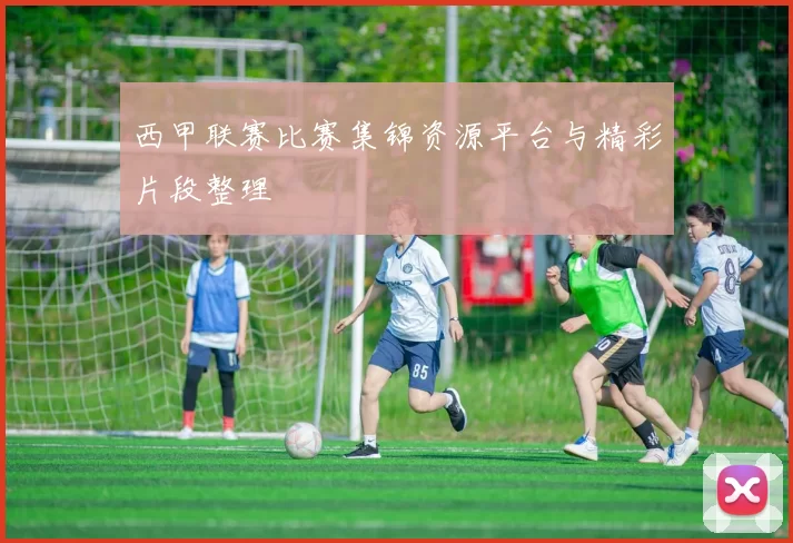 西甲联赛比赛集锦资源平台与精彩片段整理