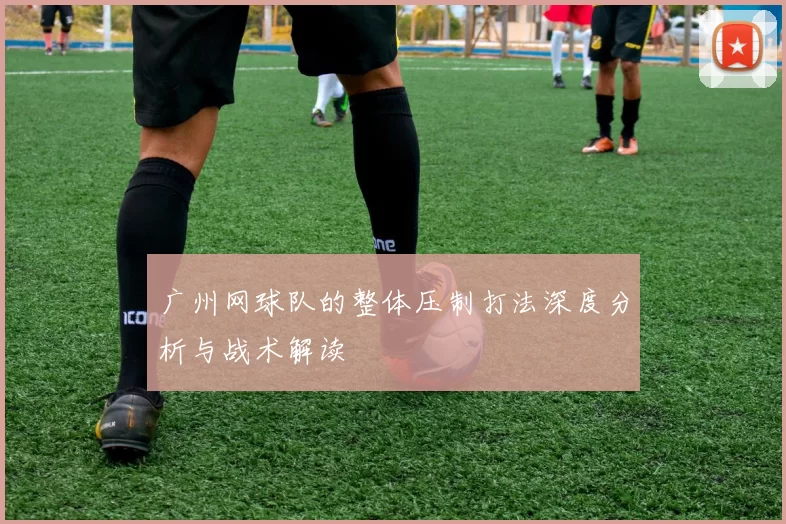 广州网球队的整体压制打法深度分析与战术解读