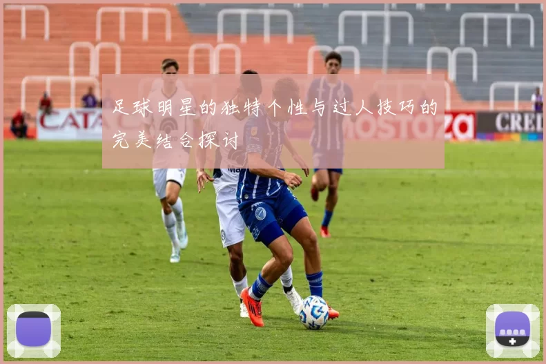 足球明星的独特个性与过人技巧的完美结合探讨