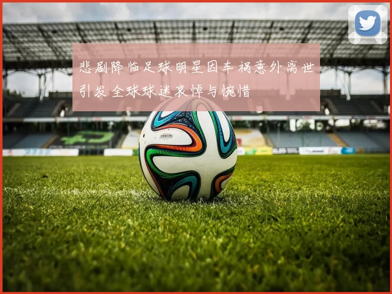 悲剧降临足球明星因车祸意外离世引发全球球迷哀悼与惋惜