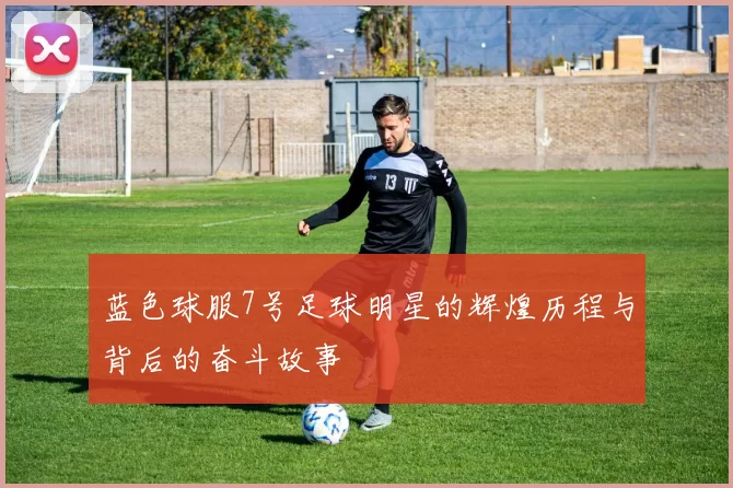 蓝色球服7号足球明星的辉煌历程与背后的奋斗故事