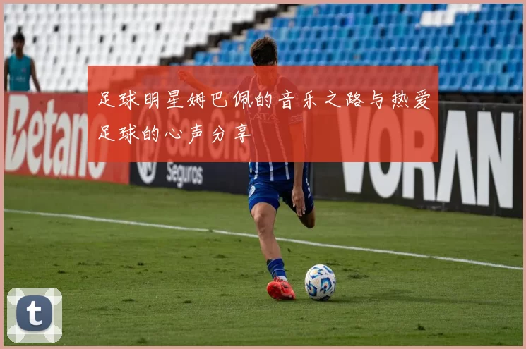 足球明星姆巴佩的音乐之路与热爱足球的心声分享