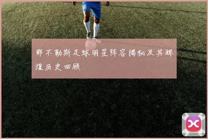 那不勒斯足球明星阵容揭秘及其辉煌历史回顾