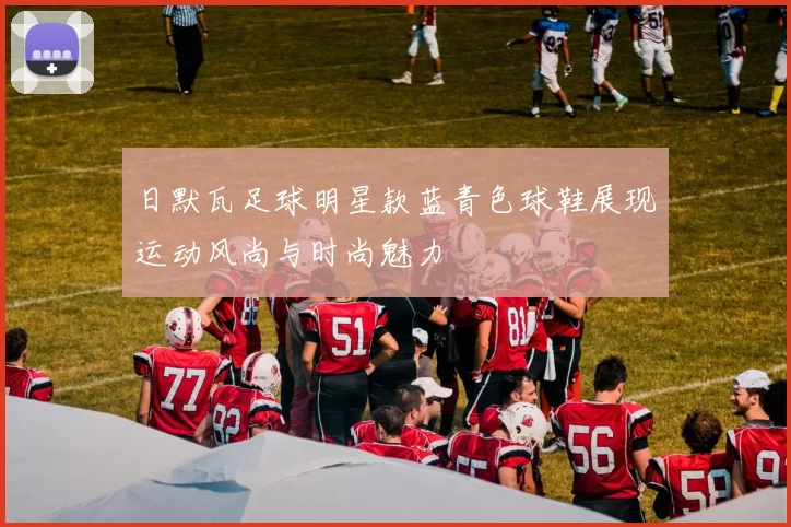 日默瓦足球明星款蓝青色球鞋展现运动风尚与时尚魅力
