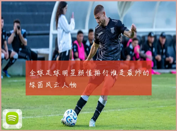 全球足球明星颜值排行谁是最帅的绿茵风云人物