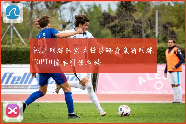 杭州网球队实力强劲跻身最新网球TOP10榜单引领风骚