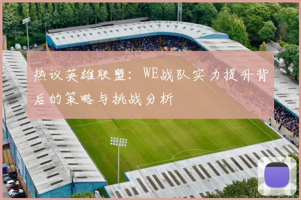 热议英雄联盟：WE战队实力提升背后的策略与挑战分析
