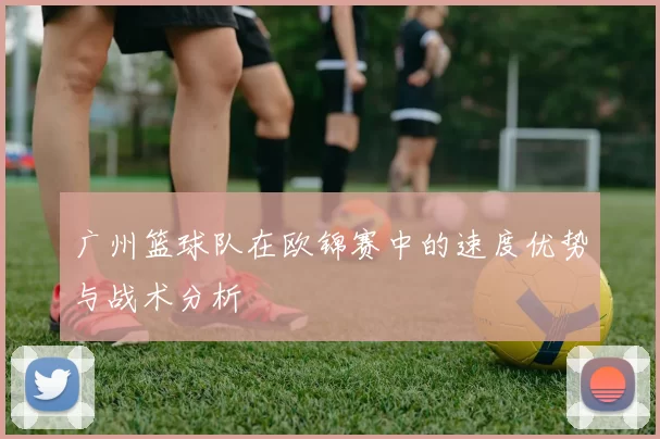 广州篮球队在欧锦赛中的速度优势与战术分析