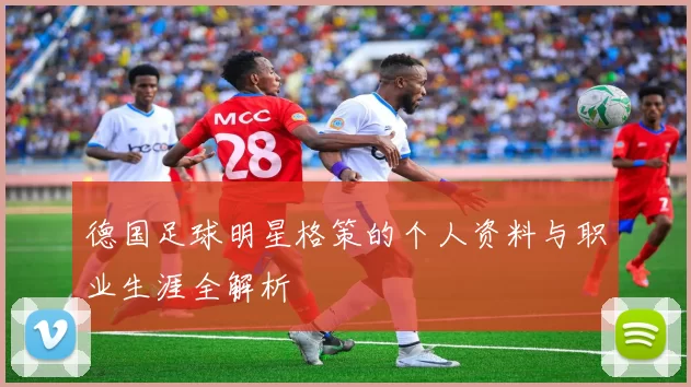 德国足球明星格策的个人资料与职业生涯全解析